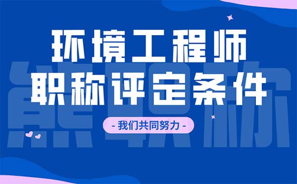 環(huán)境工程師職稱評(píng)定條件