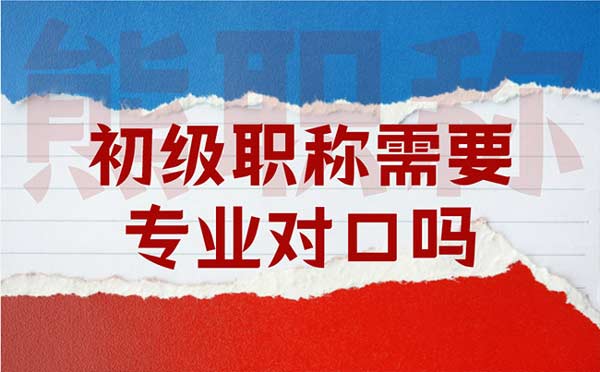 初級職稱需要專業對口嗎