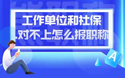 工作單位和社保對不上怎么報職稱