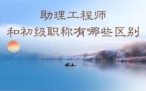 助理工程師和初級(jí)職稱有哪些區(qū)別