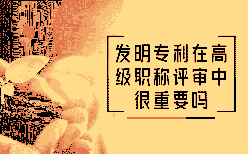 發明專利在高級職稱評審中很重要嗎
