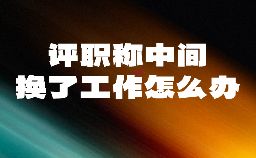 評(píng)職稱中間換了工作怎么辦