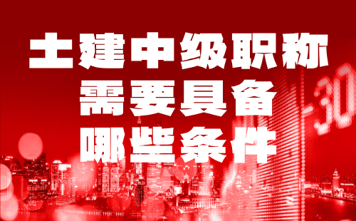 土建中級職稱需要具備哪些條件