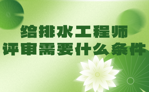 給排水工程師評審需要什么條件