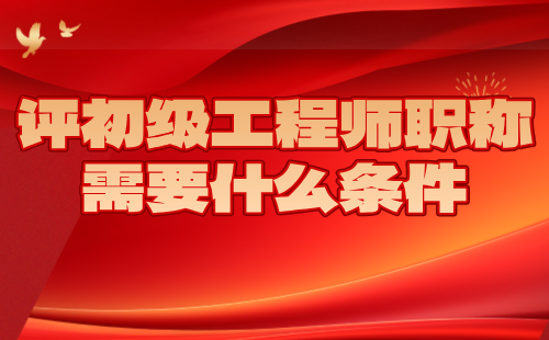 評初級工程師職稱需要什么條件