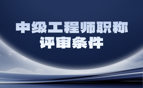 中級工程師職稱評審條件 中級工程師職稱評審