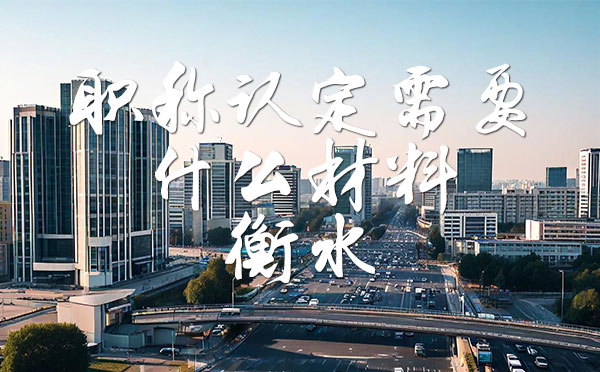 職稱認定需要什么材料